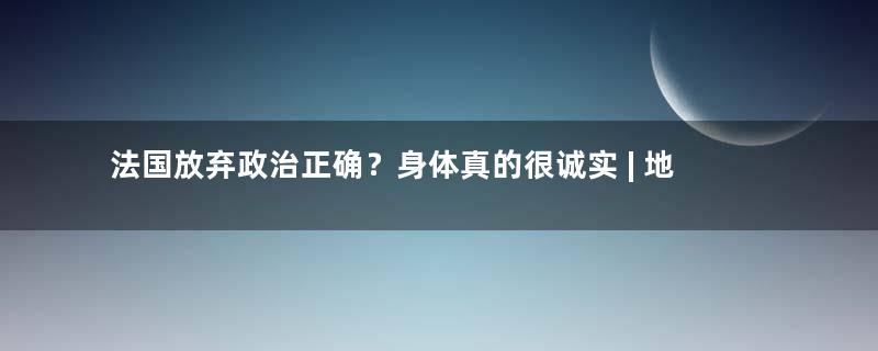 法国放弃政治正确？身体真的很诚实 | 地球知识局